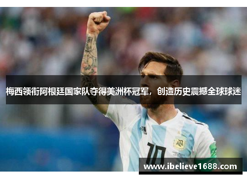 梅西领衔阿根廷国家队夺得美洲杯冠军，创造历史震撼全球球迷