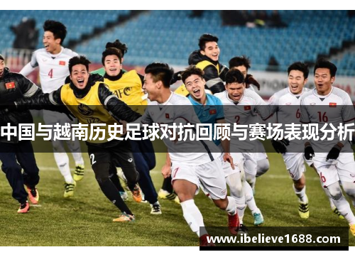 中国与越南历史足球对抗回顾与赛场表现分析