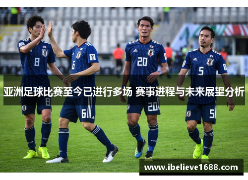 亚洲足球比赛至今已进行多场 赛事进程与未来展望分析