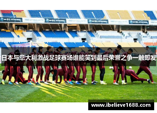 日本与意大利激战足球赛场谁能笑到最后荣誉之争一触即发