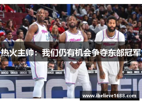 热火主帅：我们仍有机会争夺东部冠军