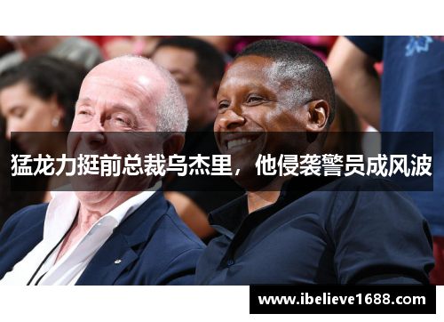 猛龙力挺前总裁乌杰里，他侵袭警员成风波