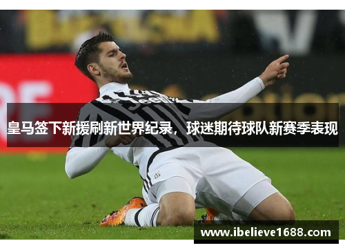 皇马签下新援刷新世界纪录，球迷期待球队新赛季表现
