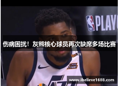 伤病困扰！灰熊核心球员再次缺席多场比赛