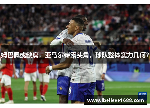 姆巴佩或缺席，亚马尔崭露头角，球队整体实力几何？