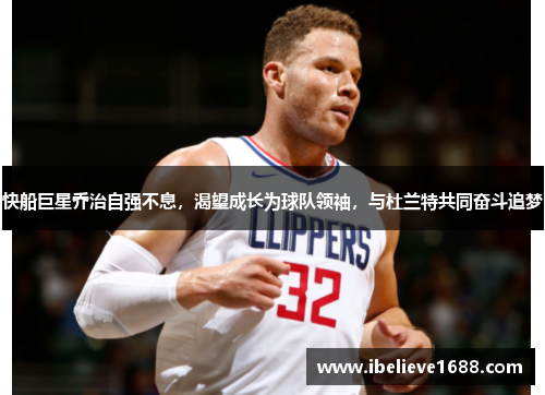 快船巨星乔治自强不息，渴望成长为球队领袖，与杜兰特共同奋斗追梦