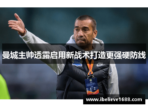 曼城主帅透露启用新战术打造更强硬防线