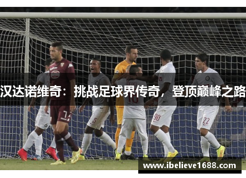 汉达诺维奇：挑战足球界传奇，登顶巅峰之路