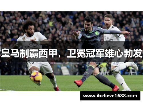 皇马制霸西甲，卫冕冠军雄心勃发
