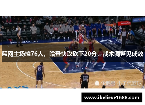 篮网主场擒76人，哈登快攻砍下20分，战术调整见成效