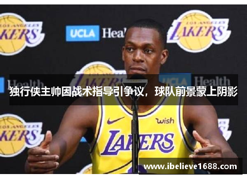 独行侠主帅因战术指导引争议，球队前景蒙上阴影
