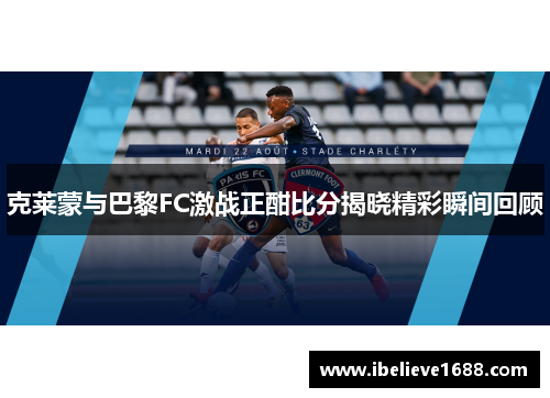 克莱蒙与巴黎FC激战正酣比分揭晓精彩瞬间回顾