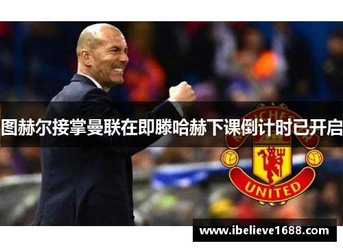 图赫尔接掌曼联在即滕哈赫下课倒计时已开启
