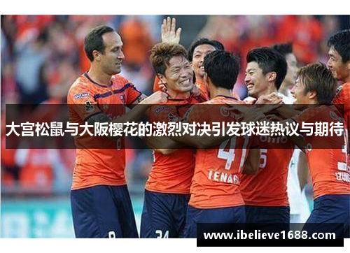 大宫松鼠与大阪樱花的激烈对决引发球迷热议与期待
