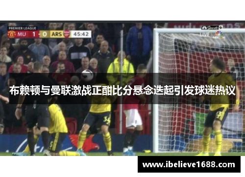 布赖顿与曼联激战正酣比分悬念迭起引发球迷热议