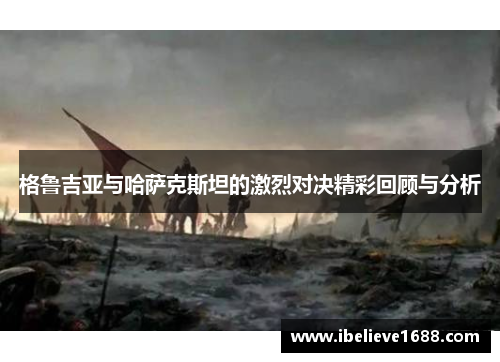格鲁吉亚与哈萨克斯坦的激烈对决精彩回顾与分析