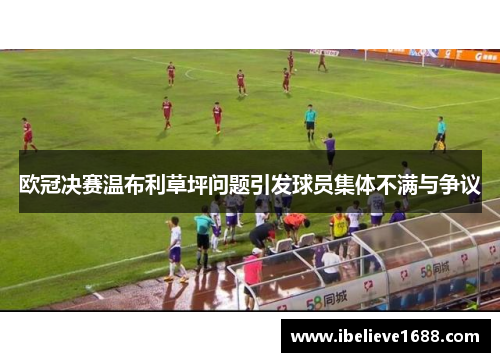 欧冠决赛温布利草坪问题引发球员集体不满与争议