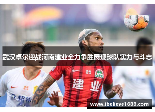 武汉卓尔迎战河南建业全力争胜展现球队实力与斗志