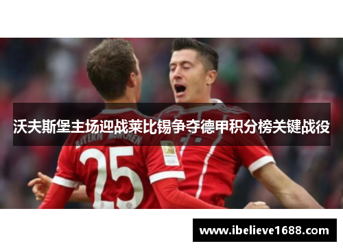 沃夫斯堡主场迎战莱比锡争夺德甲积分榜关键战役