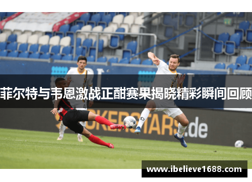 菲尔特与韦恩激战正酣赛果揭晓精彩瞬间回顾