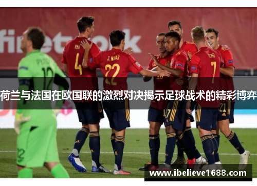 荷兰与法国在欧国联的激烈对决揭示足球战术的精彩博弈