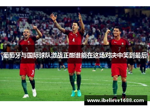 葡萄牙与国际球队激战正酣谁能在这场对决中笑到最后