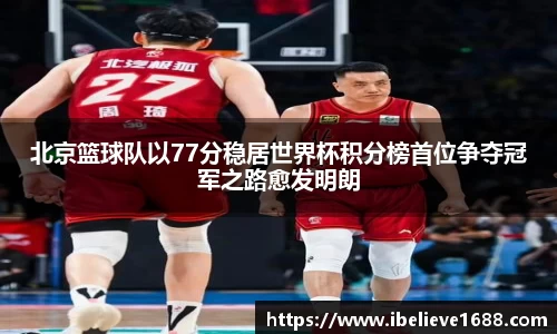 北京篮球队以77分稳居世界杯积分榜首位争夺冠军之路愈发明朗