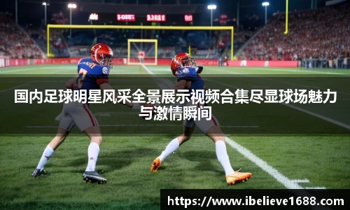 国内足球明星风采全景展示视频合集尽显球场魅力与激情瞬间