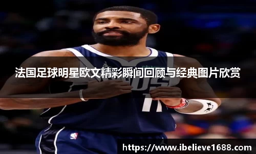 法国足球明星欧文精彩瞬间回顾与经典图片欣赏