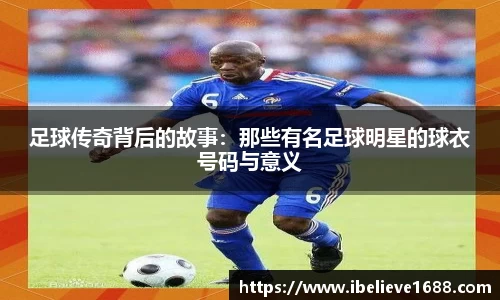 足球传奇背后的故事：那些有名足球明星的球衣号码与意义